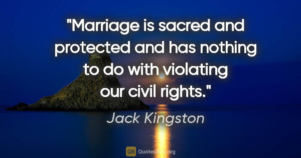 Jack Kingston quote: "Marriage is sacred and protected and has nothing to do with..."