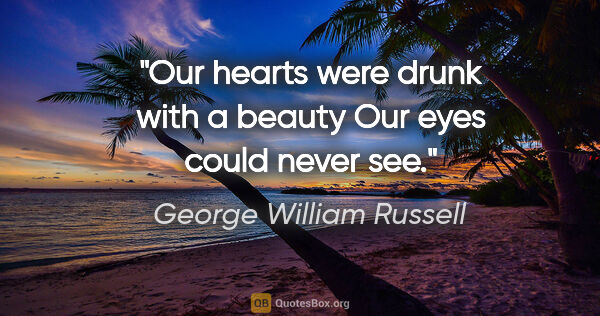 George William Russell quote: "Our hearts were drunk with a beauty Our eyes could never see."