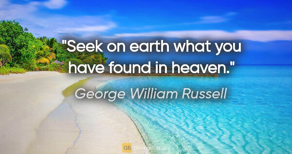 George William Russell quote: "Seek on earth what you have found in heaven."