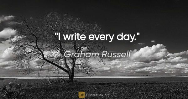 Graham Russell quote: "I write every day."