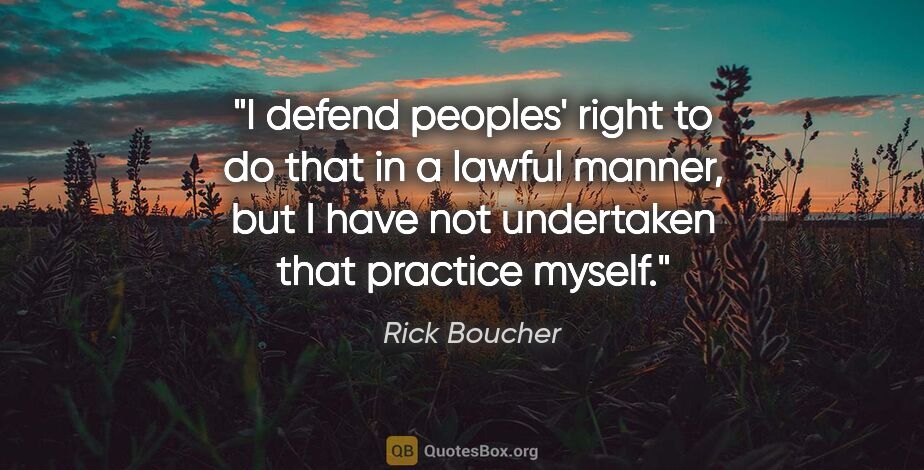 Rick Boucher quote: "I defend peoples' right to do that in a lawful manner, but I..."