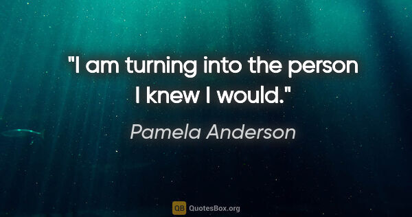 Pamela Anderson quote: "I am turning into the person I knew I would."