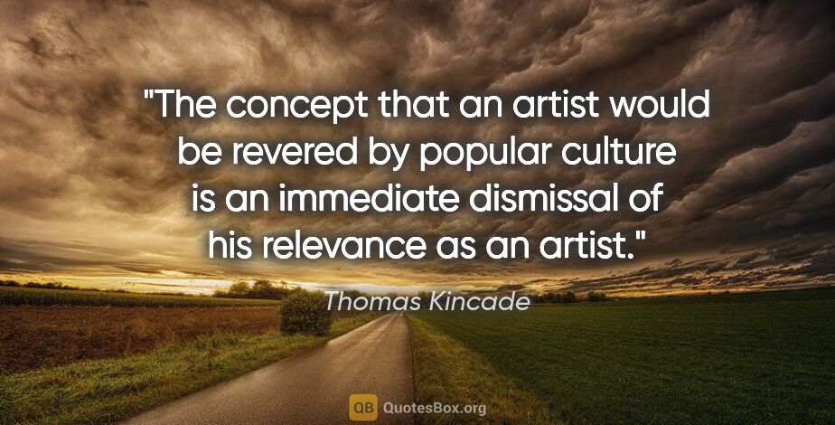 Thomas Kincade quote: "The concept that an artist would be revered by popular culture..."