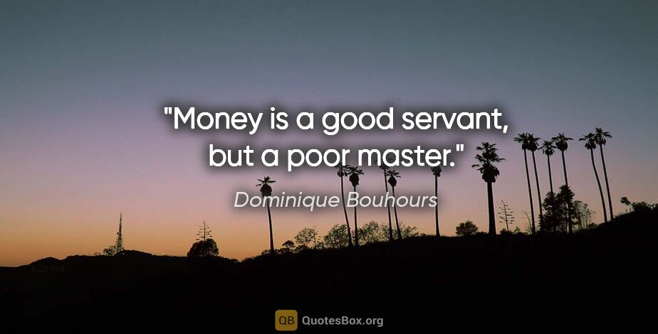 Dominique Bouhours quote: "Money is a good servant, but a poor master."