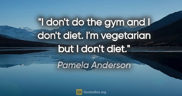 Pamela Anderson quote: "I don't do the gym and I don't diet. I'm vegetarian but I..."