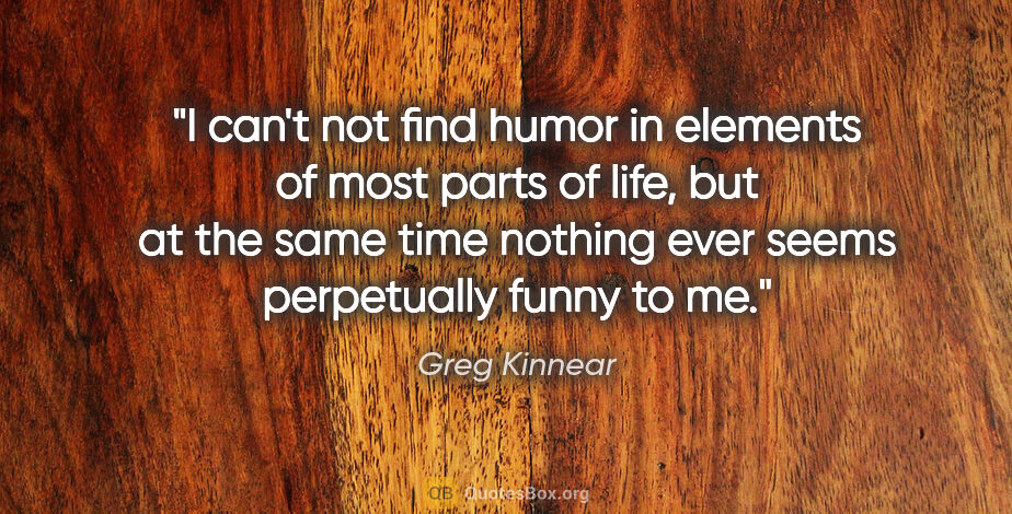 Greg Kinnear quote: "I can't not find humor in elements of most parts of life, but..."