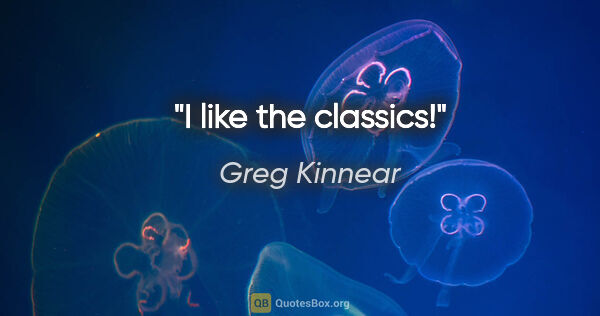 Greg Kinnear quote: "I like the classics!"