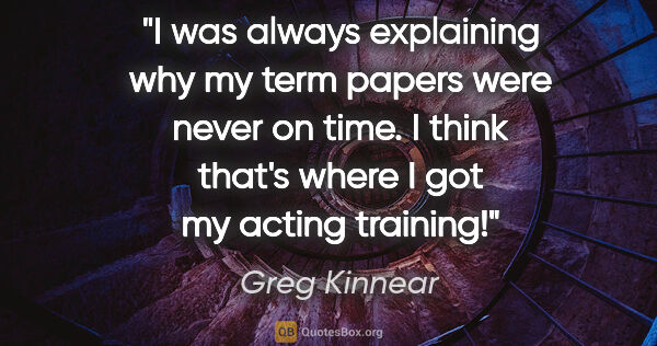 Greg Kinnear quote: "I was always explaining why my term papers were never on time...."