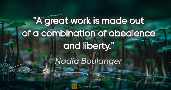 Nadia Boulanger quote: "A great work is made out of a combination of obedience and..."
