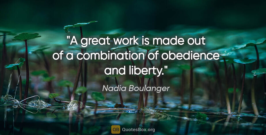 Nadia Boulanger quote: "A great work is made out of a combination of obedience and..."