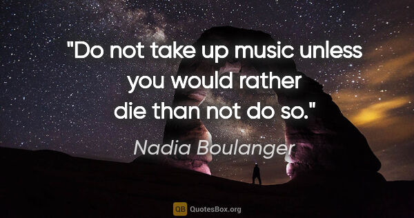 Nadia Boulanger quote: "Do not take up music unless you would rather die than not do so."