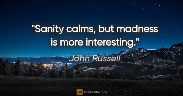 John Russell quote: "Sanity calms, but madness is more interesting."