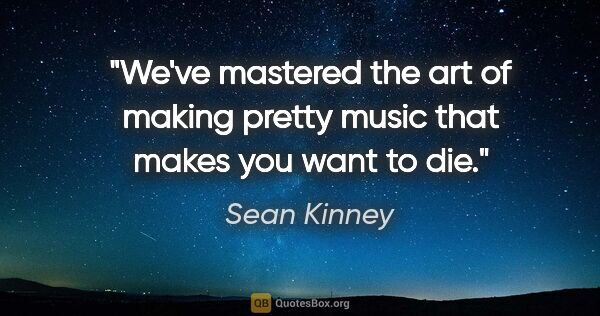 Sean Kinney quote: "We've mastered the art of making pretty music that makes you..."