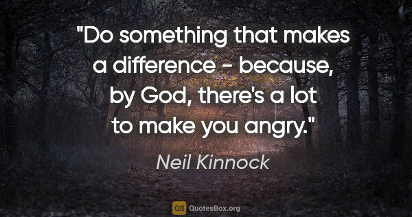 Neil Kinnock quote: "Do something that makes a difference - because, by God,..."