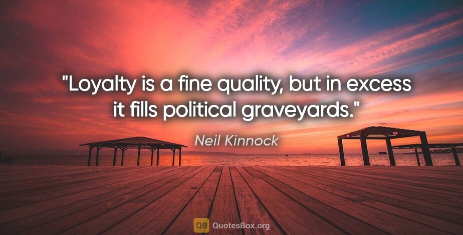 Neil Kinnock quote: "Loyalty is a fine quality, but in excess it fills political..."