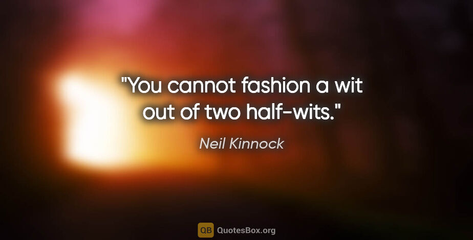 Neil Kinnock quote: "You cannot fashion a wit out of two half-wits."