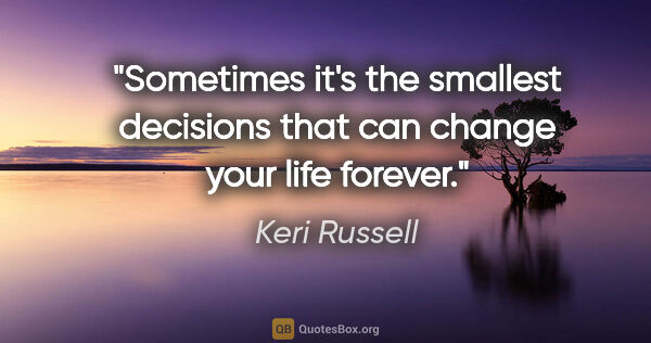 Keri Russell quote: "Sometimes it's the smallest decisions that can change your..."