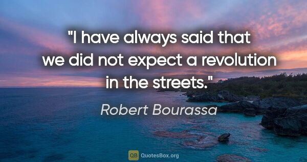 Robert Bourassa quote: "I have always said that we did not expect a revolution in the..."