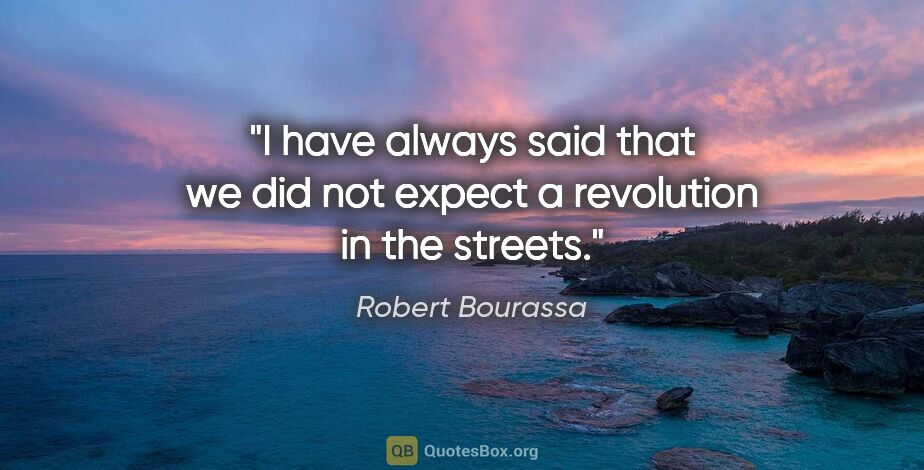 Robert Bourassa quote: "I have always said that we did not expect a revolution in the..."