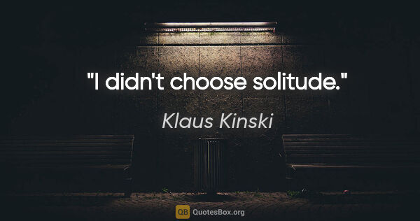 Klaus Kinski quote: "I didn't choose solitude."