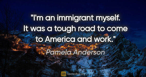 Pamela Anderson quote: "I'm an immigrant myself. It was a tough road to come to..."