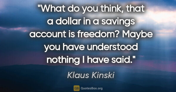 Klaus Kinski quote: "What do you think, that a dollar in a savings account is..."