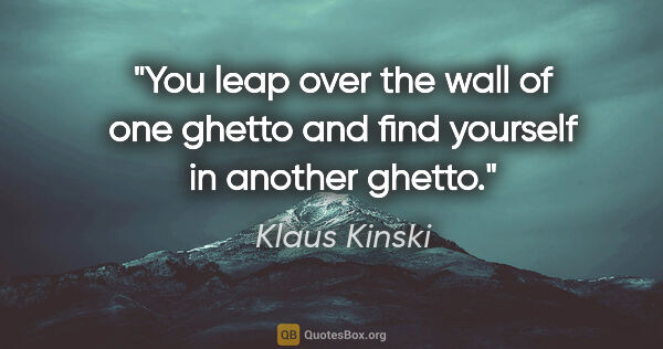 Klaus Kinski quote: "You leap over the wall of one ghetto and find yourself in..."