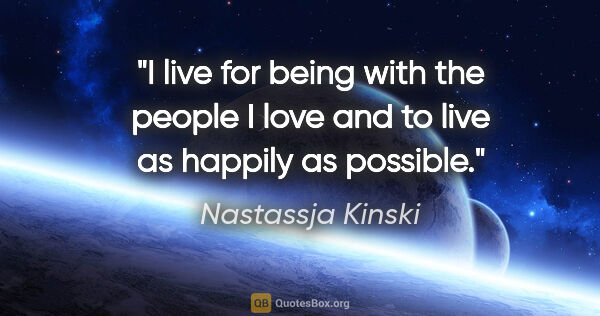 Nastassja Kinski quote: "I live for being with the people I love and to live as happily..."