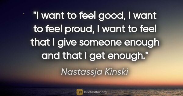 Nastassja Kinski quote: "I want to feel good, I want to feel proud, I want to feel that..."