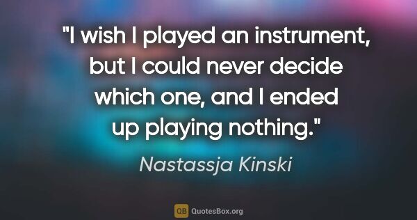 Nastassja Kinski quote: "I wish I played an instrument, but I could never decide which..."