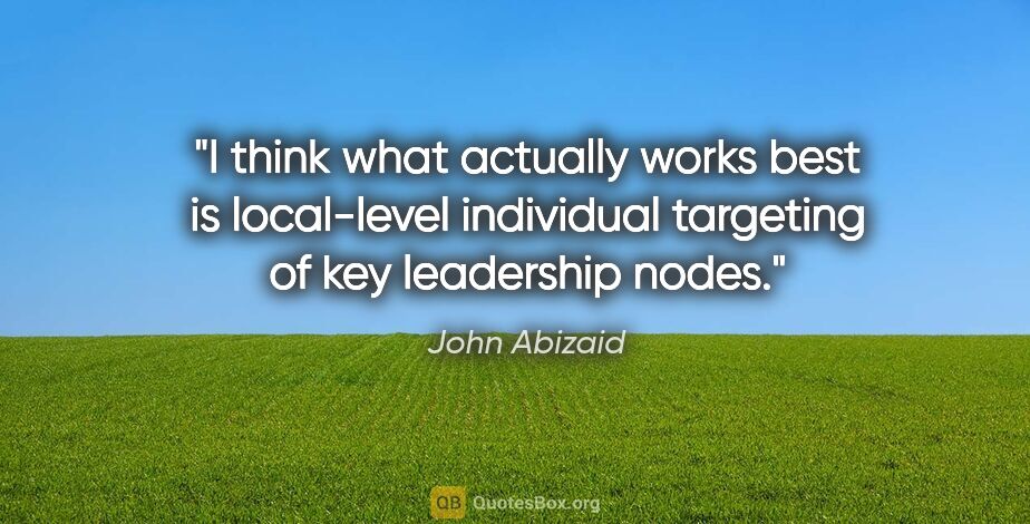 John Abizaid quote: "I think what actually works best is local-level individual..."