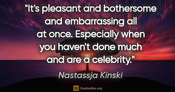 Nastassja Kinski quote: "It's pleasant and bothersome and embarrassing all at once...."