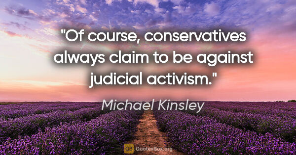 Michael Kinsley quote: "Of course, conservatives always claim to be against judicial..."