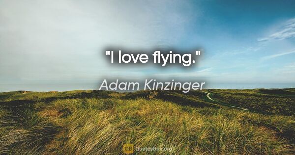 Adam Kinzinger quote: "I love flying."
