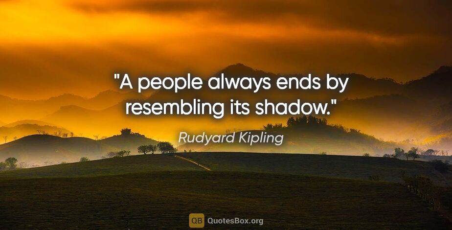 Rudyard Kipling quote: "A people always ends by resembling its shadow."