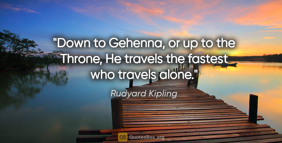 Rudyard Kipling quote: "Down to Gehenna, or up to the Throne, He travels the fastest..."