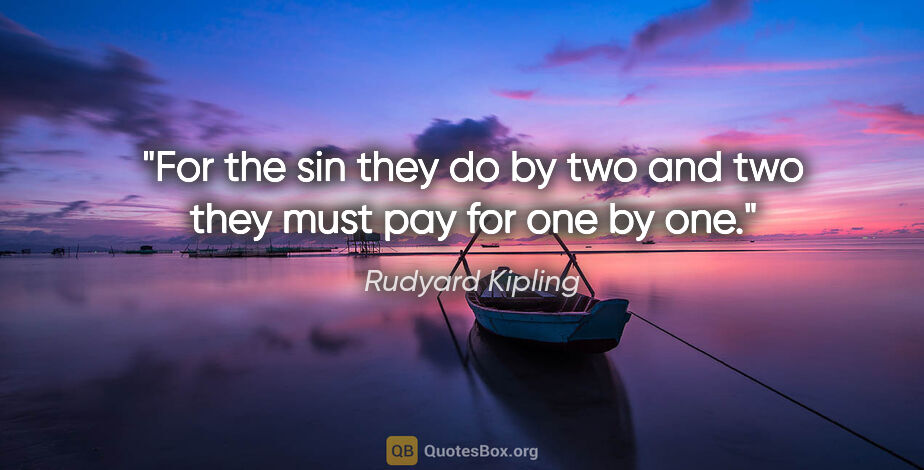 Rudyard Kipling quote: "For the sin they do by two and two they must pay for one by one."