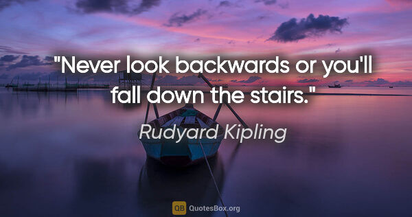 Rudyard Kipling quote: "Never look backwards or you'll fall down the stairs."