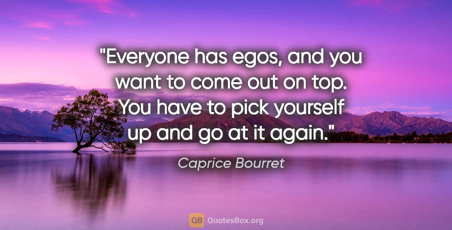 Caprice Bourret quote: "Everyone has egos, and you want to come out on top. You have..."