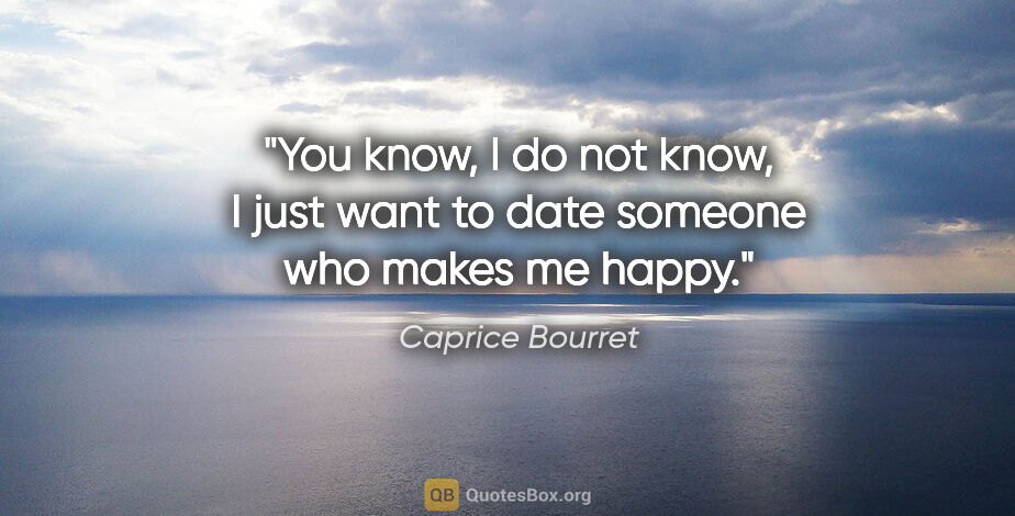Caprice Bourret quote: "You know, I do not know, I just want to date someone who makes..."