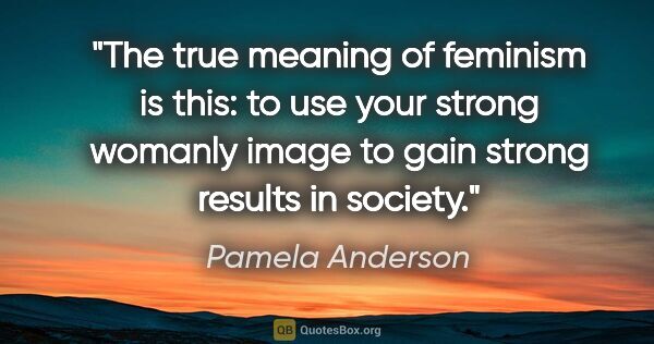 Pamela Anderson quote: "The true meaning of feminism is this: to use your strong..."