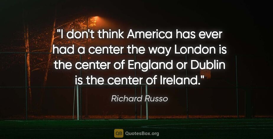 Richard Russo quote: "I don't think America has ever had a center the way London is..."