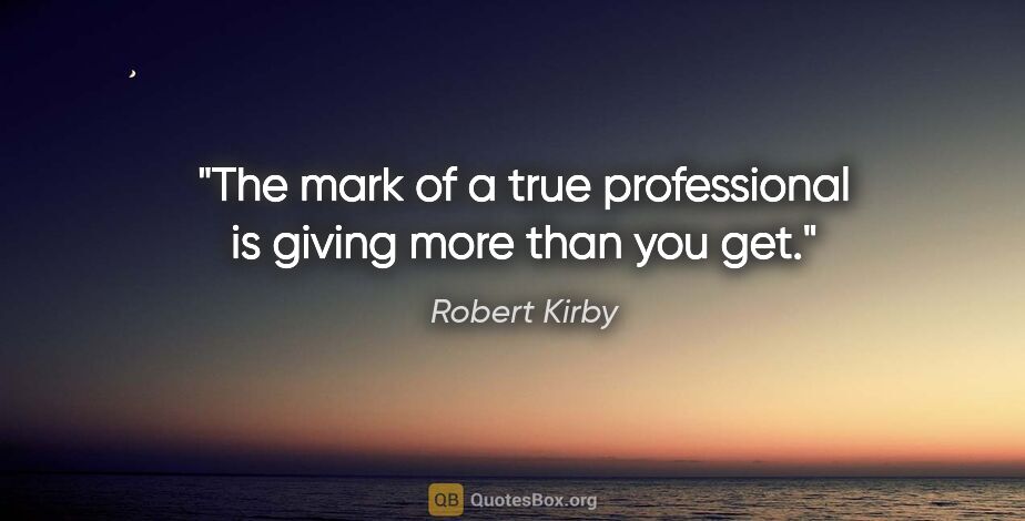 Robert Kirby quote: "The mark of a true professional is giving more than you get."