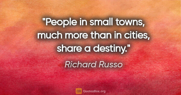 Richard Russo quote: "People in small towns, much more than in cities, share a destiny."