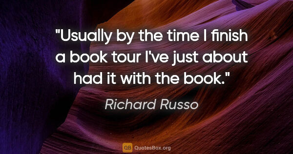 Richard Russo quote: "Usually by the time I finish a book tour I've just about had..."