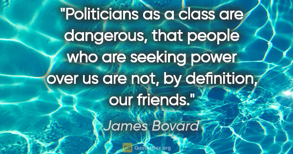 James Bovard quote: "Politicians as a class are dangerous, that people who are..."