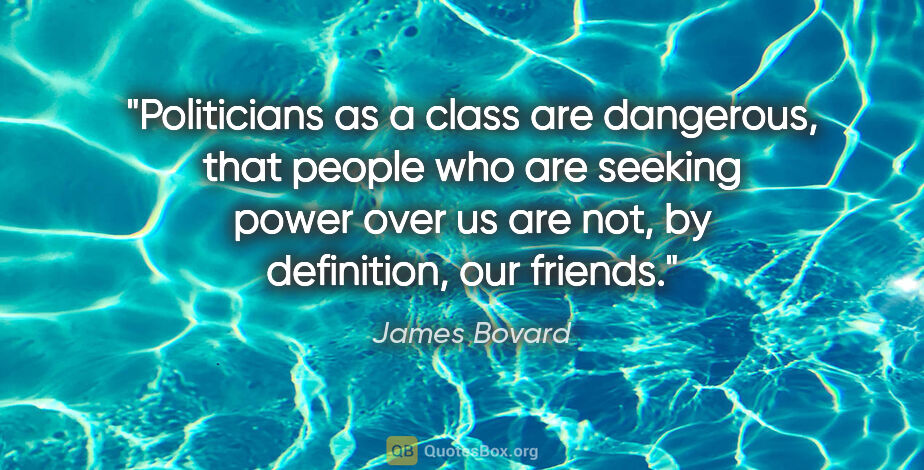 James Bovard quote: "Politicians as a class are dangerous, that people who are..."