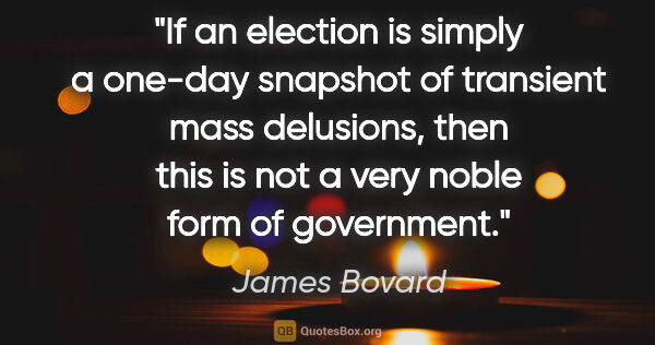 James Bovard quote: "If an election is simply a one-day snapshot of transient mass..."