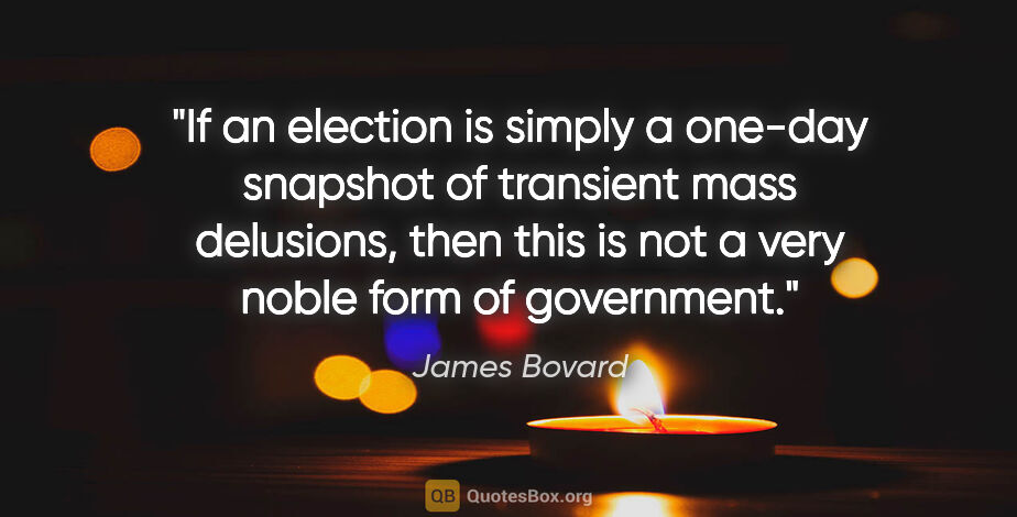 James Bovard quote: "If an election is simply a one-day snapshot of transient mass..."