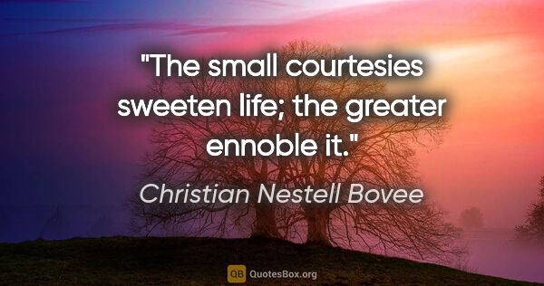 Christian Nestell Bovee quote: "The small courtesies sweeten life; the greater ennoble it."